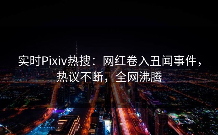 实时Pixiv热搜：网红卷入丑闻事件，热议不断，全网沸腾