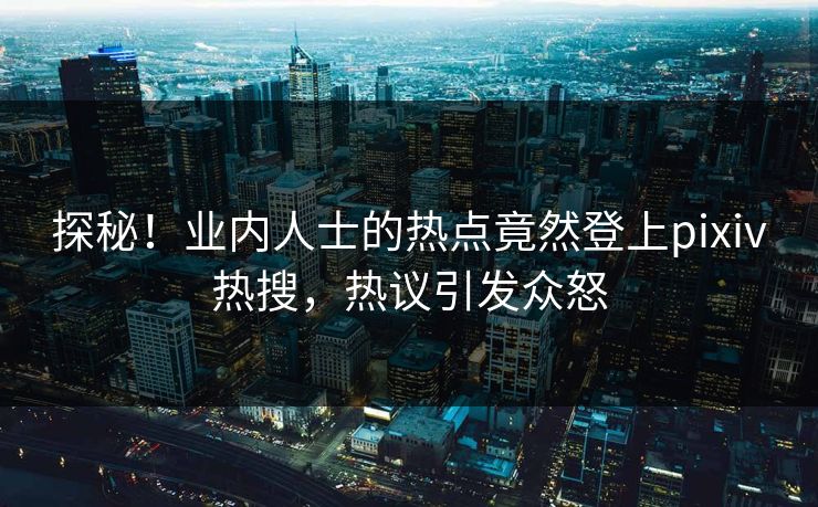 探秘！业内人士的热点竟然登上pixiv热搜，热议引发众怒