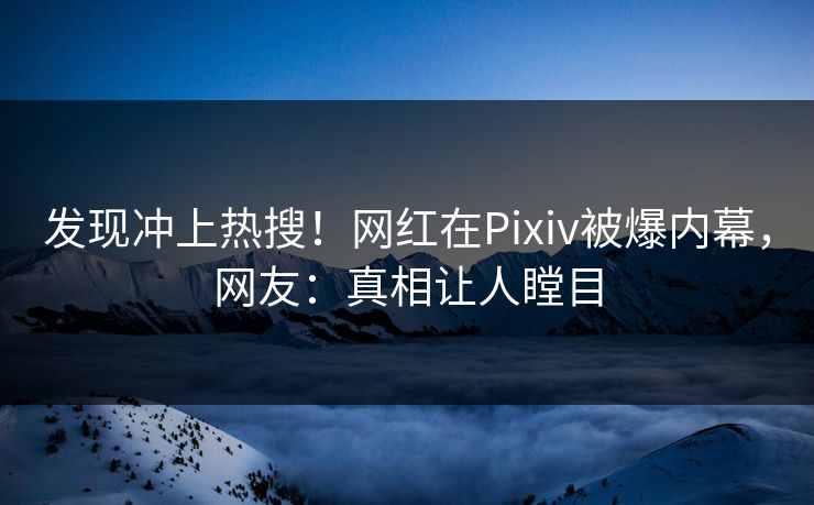 发现冲上热搜！网红在Pixiv被爆内幕，网友：真相让人瞠目