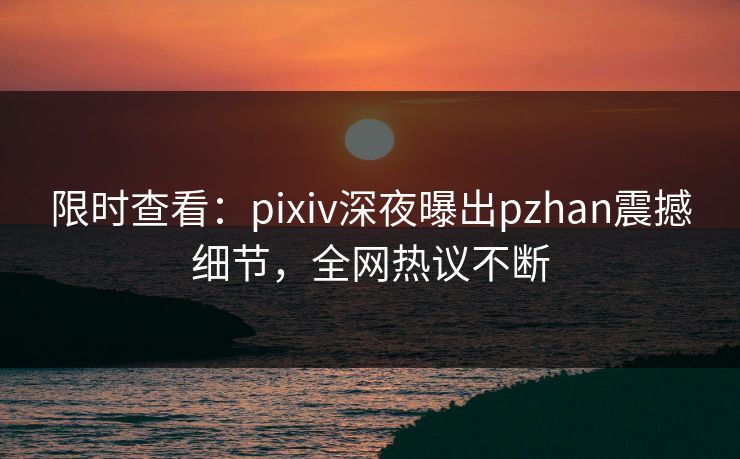 限时查看：pixiv深夜曝出pzhan震撼细节，全网热议不断