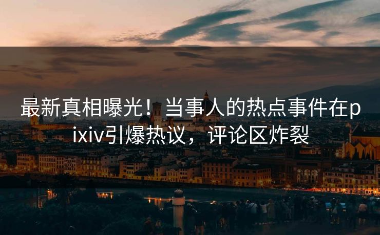 最新真相曝光！当事人的热点事件在pixiv引爆热议，评论区炸裂