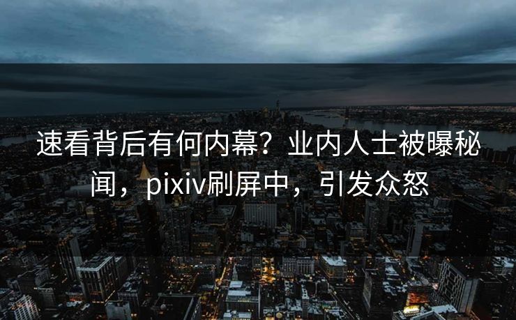 速看背后有何内幕？业内人士被曝秘闻，pixiv刷屏中，引发众怒