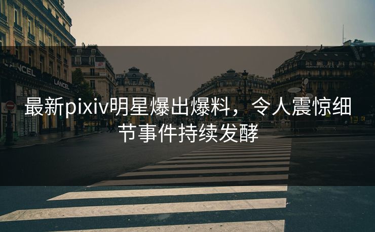 最新pixiv明星爆出爆料，令人震惊细节事件持续发酵
