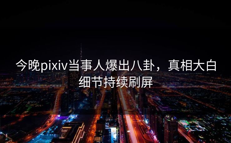 今晚pixiv当事人爆出八卦，真相大白细节持续刷屏