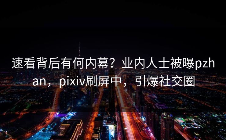 速看背后有何内幕？业内人士被曝pzhan，pixiv刷屏中，引爆社交圈