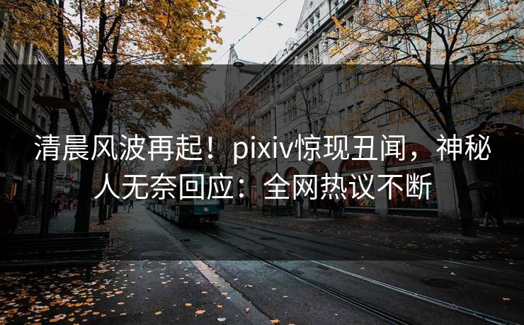 清晨风波再起！pixiv惊现丑闻，神秘人无奈回应：全网热议不断
