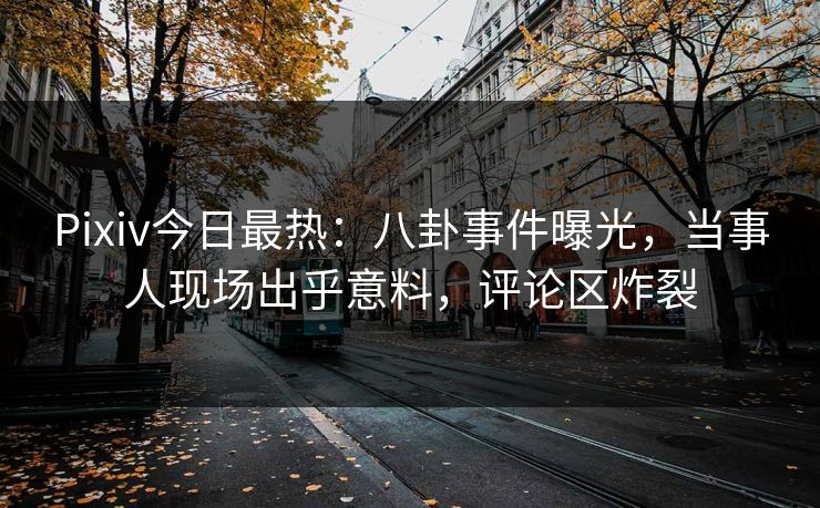 Pixiv今日最热：八卦事件曝光，当事人现场出乎意料，评论区炸裂