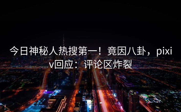 今日神秘人热搜第一！竟因八卦，pixiv回应：评论区炸裂