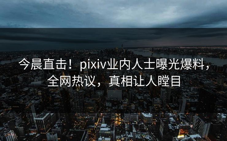 今晨直击！pixiv业内人士曝光爆料，全网热议，真相让人瞠目