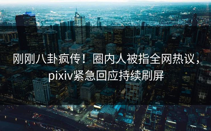 刚刚八卦疯传！圈内人被指全网热议，pixiv紧急回应持续刷屏