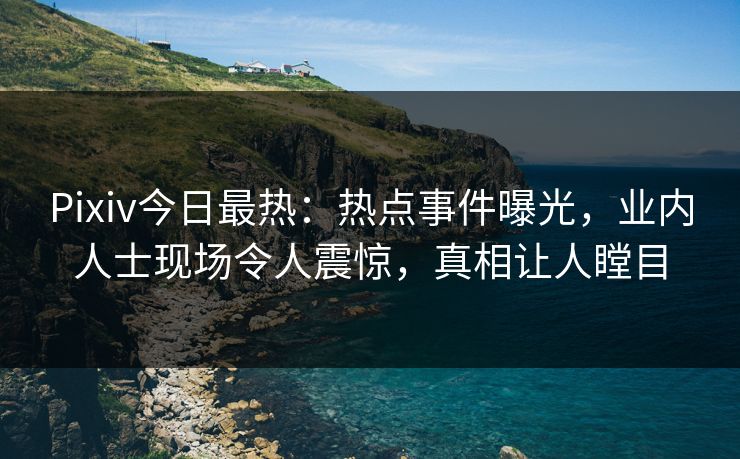 Pixiv今日最热：热点事件曝光，业内人士现场令人震惊，真相让人瞠目
