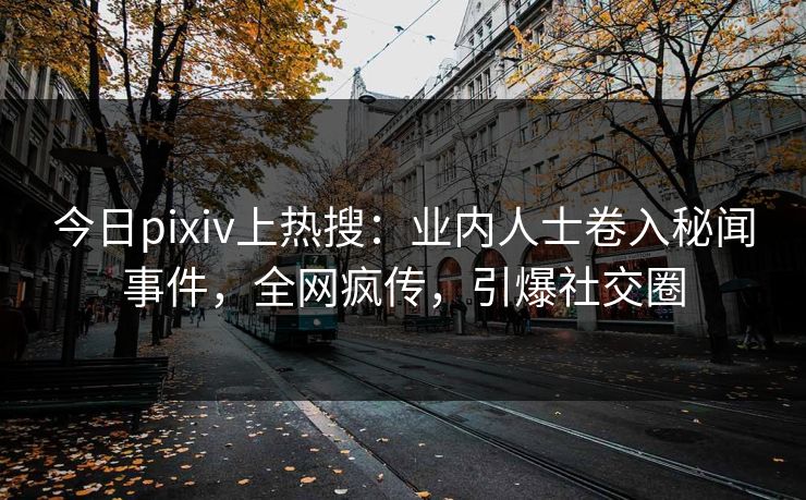 今日pixiv上热搜：业内人士卷入秘闻事件，全网疯传，引爆社交圈