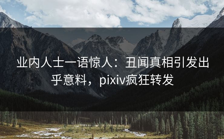 业内人士一语惊人：丑闻真相引发出乎意料，pixiv疯狂转发