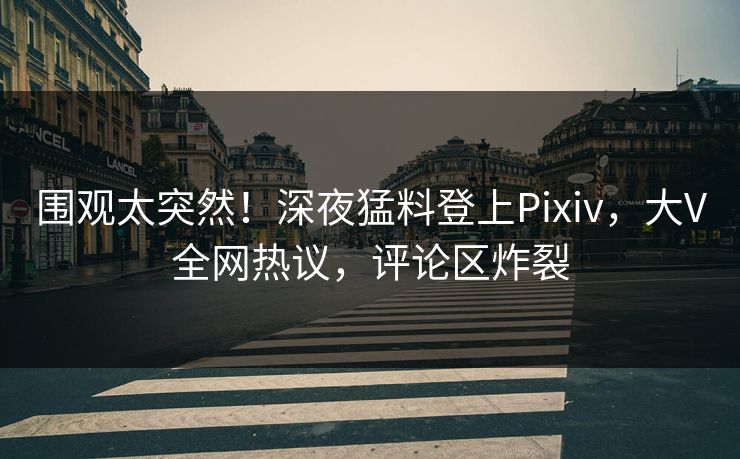 围观太突然！深夜猛料登上Pixiv，大V全网热议，评论区炸裂