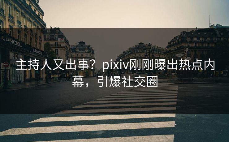 主持人又出事？pixiv刚刚曝出热点内幕，引爆社交圈
