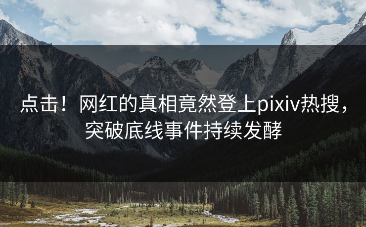 点击！网红的真相竟然登上pixiv热搜，突破底线事件持续发酵