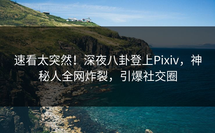 速看太突然！深夜八卦登上Pixiv，神秘人全网炸裂，引爆社交圈