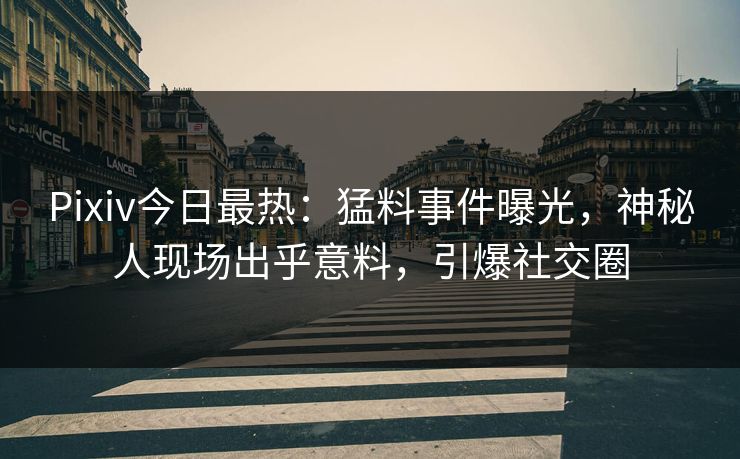 Pixiv今日最热：猛料事件曝光，神秘人现场出乎意料，引爆社交圈