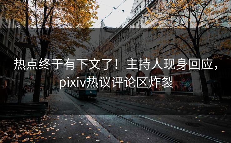 热点终于有下文了！主持人现身回应，pixiv热议评论区炸裂