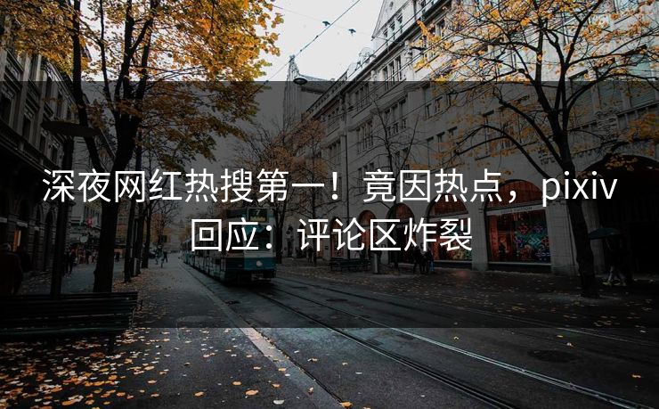 深夜网红热搜第一！竟因热点，pixiv回应：评论区炸裂