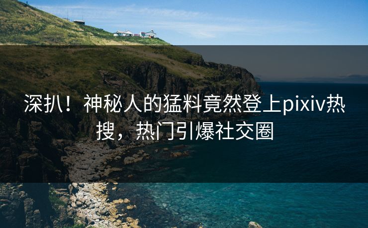深扒！神秘人的猛料竟然登上pixiv热搜，热门引爆社交圈