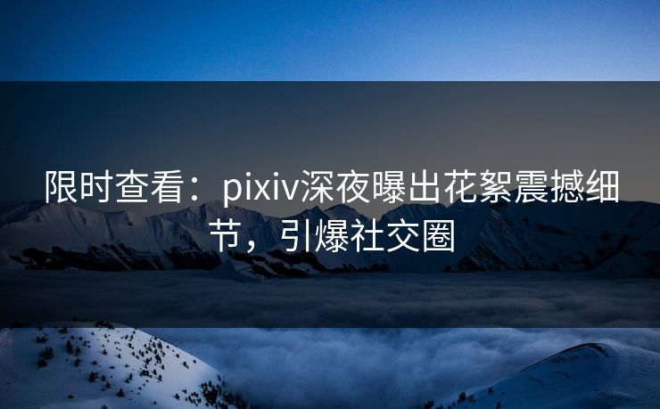 限时查看：pixiv深夜曝出花絮震撼细节，引爆社交圈