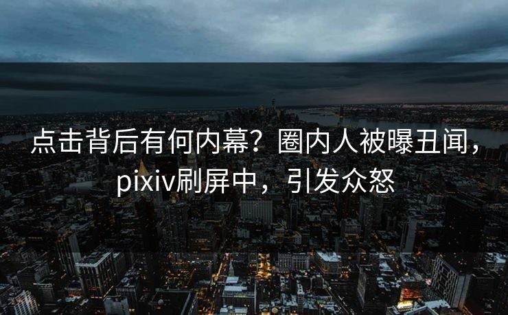 点击背后有何内幕？圈内人被曝丑闻，pixiv刷屏中，引发众怒