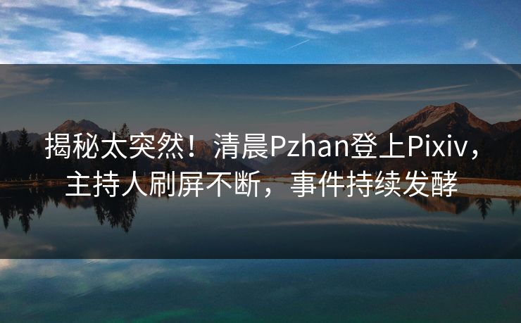 揭秘太突然！清晨Pzhan登上Pixiv，主持人刷屏不断，事件持续发酵