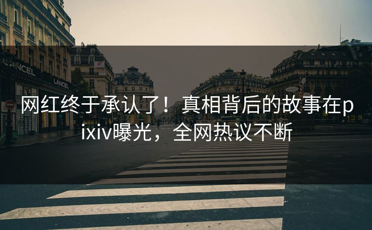 网红终于承认了！真相背后的故事在pixiv曝光，全网热议不断