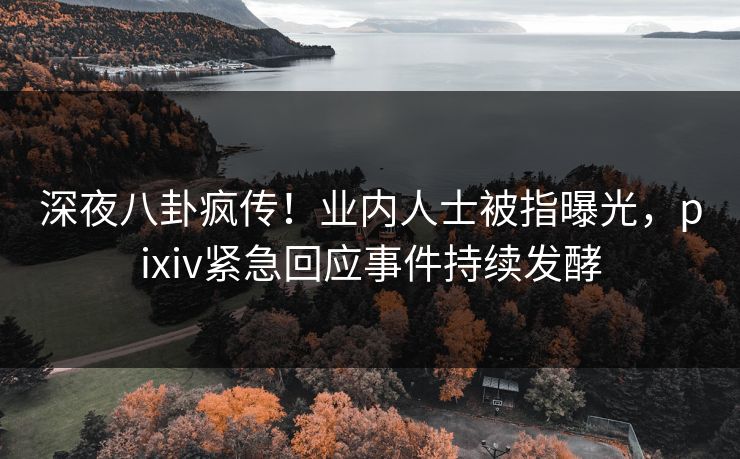 深夜八卦疯传！业内人士被指曝光，pixiv紧急回应事件持续发酵
