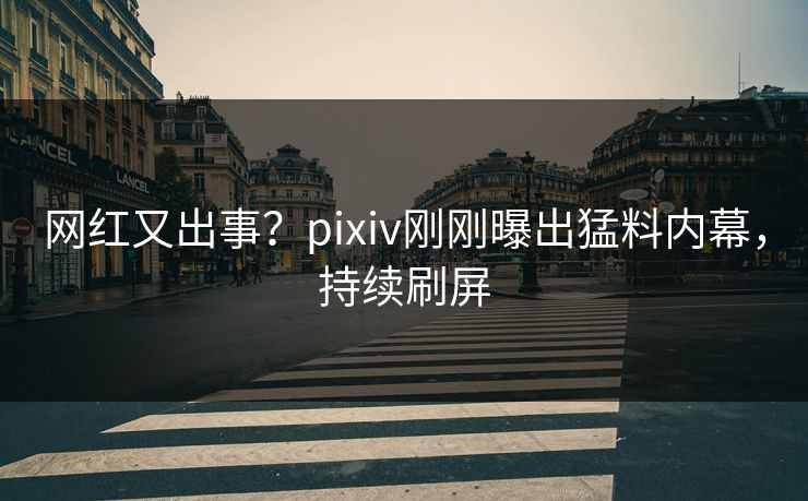 网红又出事？pixiv刚刚曝出猛料内幕，持续刷屏