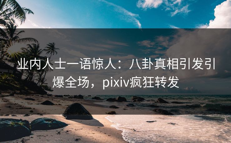 业内人士一语惊人：八卦真相引发引爆全场，pixiv疯狂转发