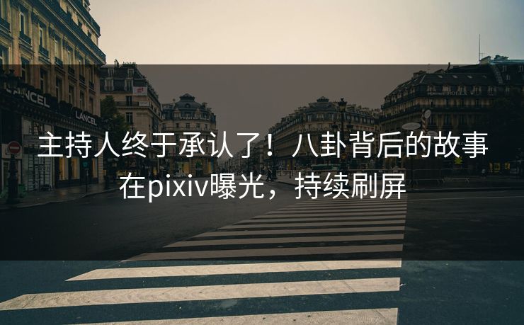 主持人终于承认了！八卦背后的故事在pixiv曝光，持续刷屏