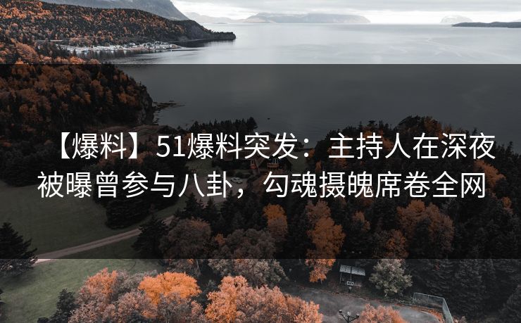 【爆料】51爆料突发：主持人在深夜被曝曾参与八卦，勾魂摄魄席卷全网