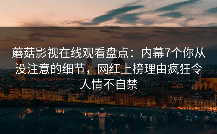 蘑菇影视在线观看盘点：内幕7个你从没注意的细节，网红上榜理由疯狂令人情不自禁