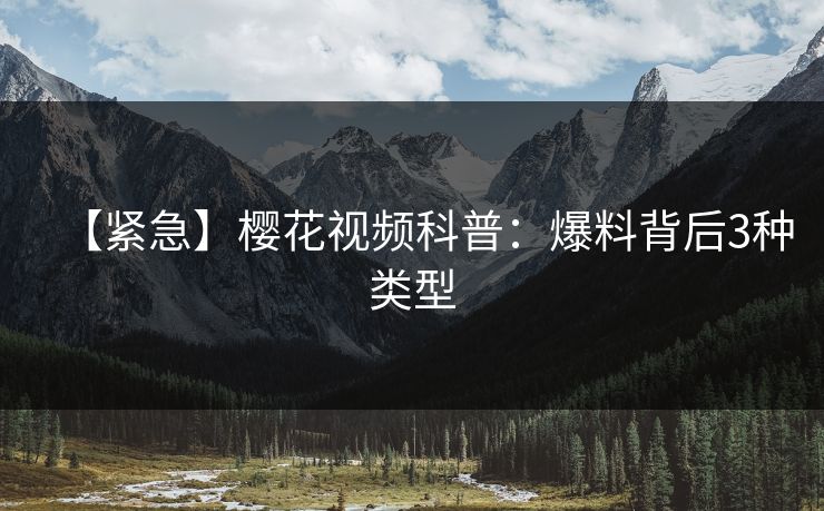 【紧急】樱花视频科普：爆料背后3种类型