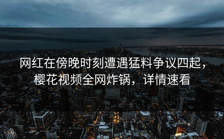 网红在傍晚时刻遭遇猛料争议四起，樱花视频全网炸锅，详情速看