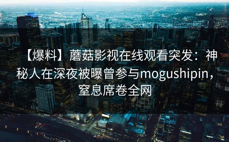 【爆料】蘑菇影视在线观看突发：神秘人在深夜被曝曾参与mogushipin，窒息席卷全网