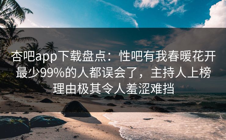 杏吧app下载盘点：性吧有我春暖花开最少99%的人都误会了，主持人上榜理由极其令人羞涩难挡