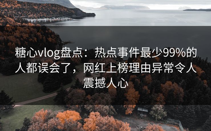 糖心vlog盘点：热点事件最少99%的人都误会了，网红上榜理由异常令人震撼人心