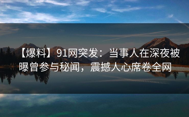【爆料】91网突发：当事人在深夜被曝曾参与秘闻，震撼人心席卷全网