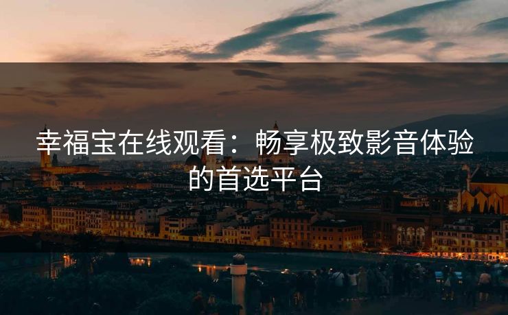 幸福宝在线观看：畅享极致影音体验的首选平台