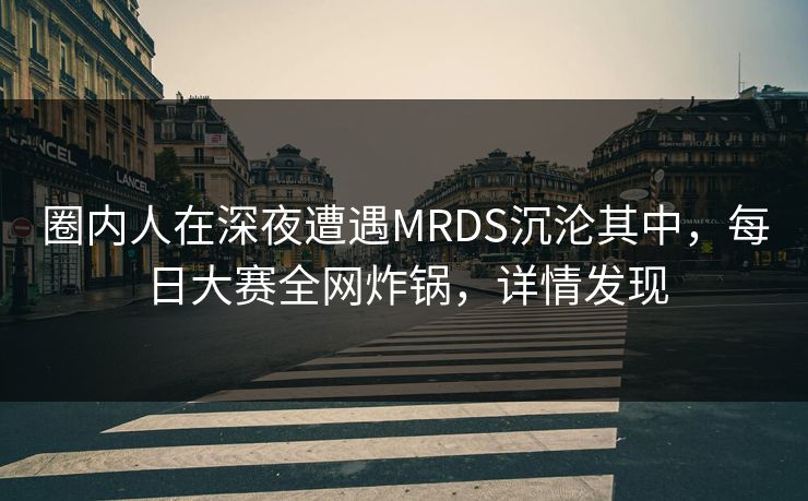 圈内人在深夜遭遇MRDS沉沦其中，每日大赛全网炸锅，详情发现