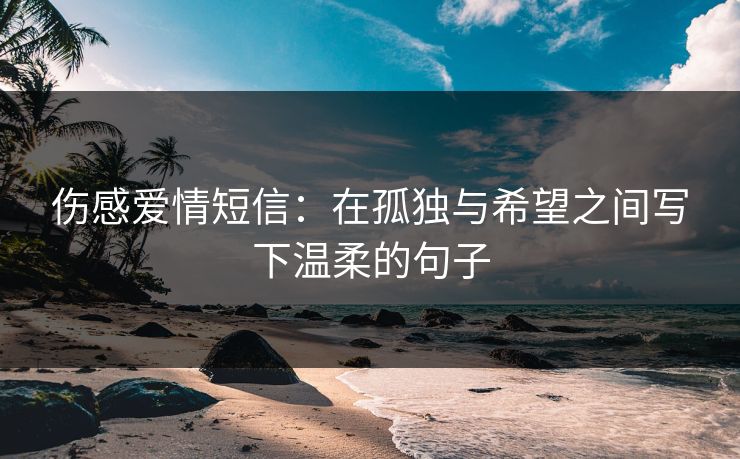 伤感爱情短信：在孤独与希望之间写下温柔的句子