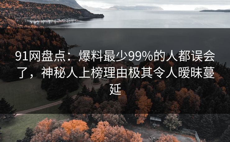 91网盘点：爆料最少99%的人都误会了，神秘人上榜理由极其令人暧昧蔓延