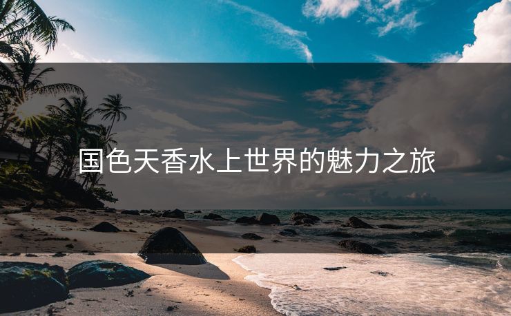 国色天香水上世界的魅力之旅