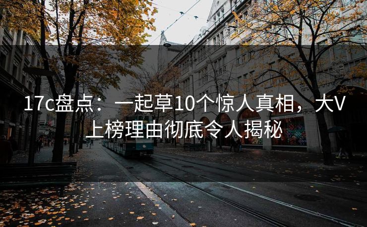 17c盘点：一起草10个惊人真相，大V上榜理由彻底令人揭秘