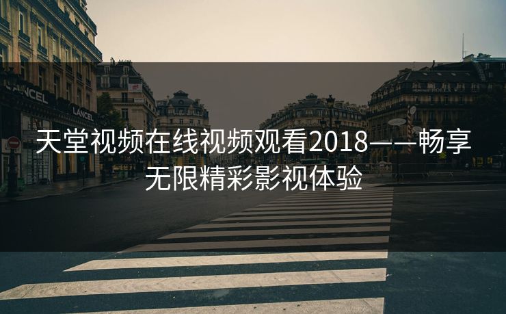 天堂视频在线视频观看2018——畅享无限精彩影视体验