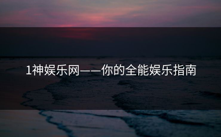 1神娱乐网——你的全能娱乐指南