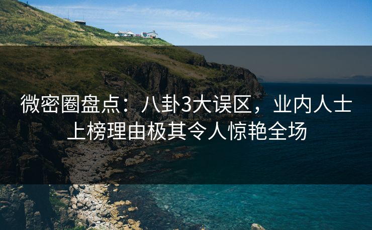 微密圈盘点:八卦3大误区,业内人士上榜理由极其令人惊艳全场 微密圈盘点:八卦3大误区,业内人士上榜理由极其令人惊艳全场